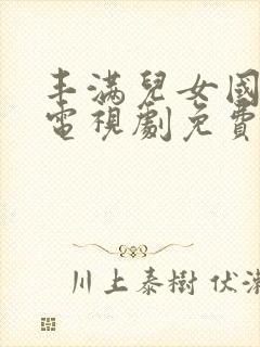 丰满儿女国语版电视剧免费观看全集高清