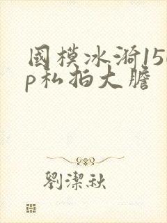 国模冰漪150p私拍大胆