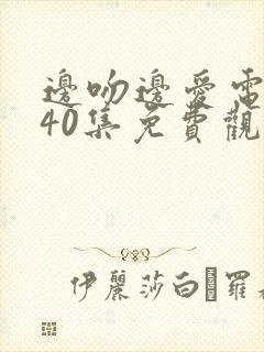 边吻边爱电视剧40集免费观看