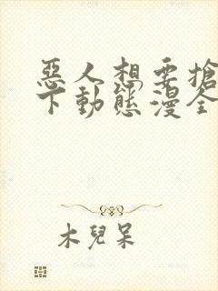 恶人想要抢救一下动态漫全集在线免费版