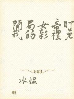 开局女帝盯上了我的彩礼免费看短剧