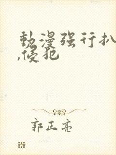 动漫强行扒开腿,侵犯