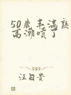 50岁丰满熟妇高潮喷了