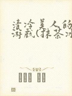 清冷美人的神奇游戏(抹茶冰沙)小说