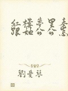 红楼梦里秦可卿跟她公公怎么好的