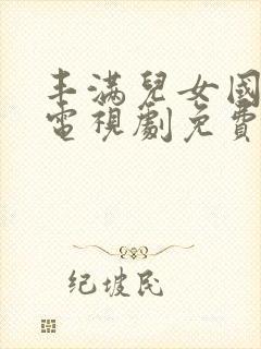 丰满儿女国语版电视剧免费播放