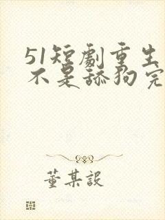 51短剧重生我不是舔狗完整版