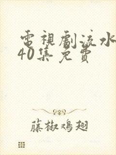 电视剧流水迢迢40集免费