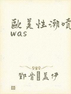 欧美性潮喷╳zwas