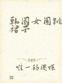 韩国女团跳舞脱裙子