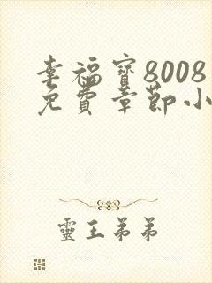 幸福宝8008免费章节小说阅读无弹窗