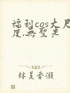 福利cos大尺度,无圣光