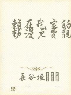 赖在我家的女孩动漫免费观看第一季