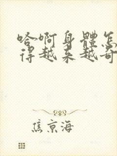 哈啊身体怎么变得越来越奇怪了