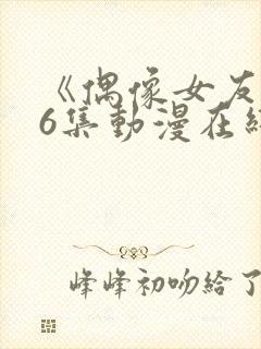 《偶像女友》第6集动漫在线观看免费