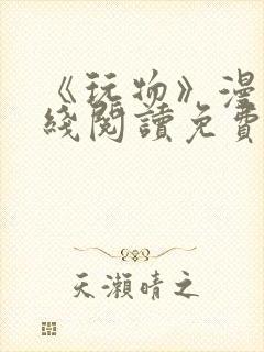 《玩物》漫画在线阅读免费下拉式