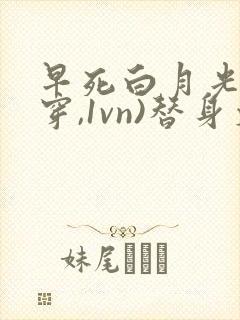 早死白月光(快穿,1vn)替身文里的白月