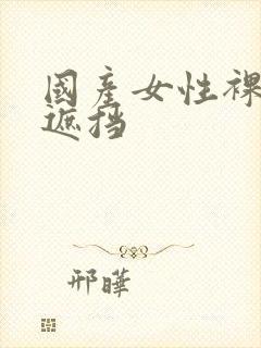 国产女性裸体无遮挡