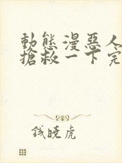 动态漫恶人想要抢救一下完整版