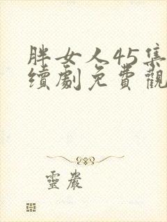 胖女人45集连续剧免费观看正版