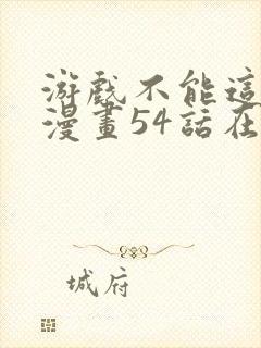 游戏不能这样玩漫画54话在线封面