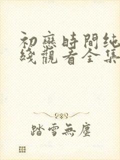 初恋时间纯爱在线观看全集免费动漫