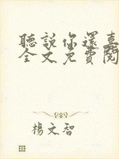 听说你还喜欢我全文免费阅读