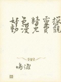 好色精灵探访记动漫免费观看