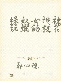 绿奴女神被黑人玩烂的校花小说