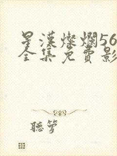 星汉灿烂56集全集免费影视大全高清