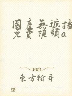 国产无遮挡裸体免费视频a