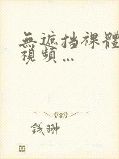 无遮挡裸体免费视频…