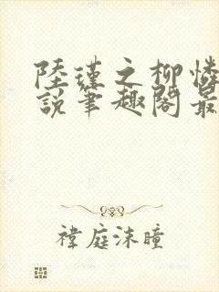 陆瑾之柳怜儿小说笔趣阁最新章节更