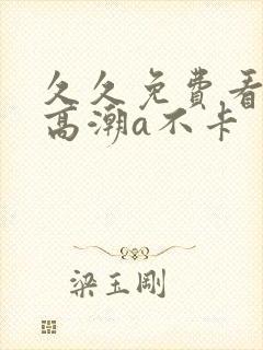 久久免费看少妇高潮a不卡