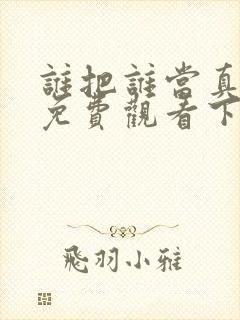 谁把谁当真漫画免费观看下拉式六漫画