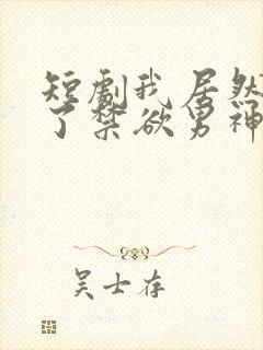 短剧我居然闪婚了禁欲男神免费观看