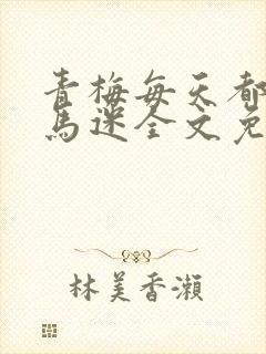 青梅每天都被竹马迷全文免费阅读