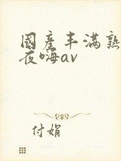 国产丰满熟女夜夜嗨av