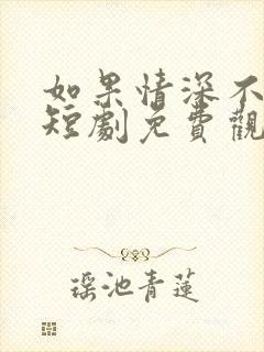 如果情深不可说短剧免费观看全集