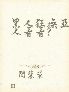 黑人狂操亚洲女人看看?