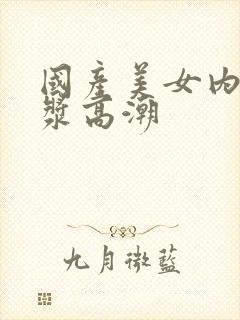 国产美女内射白浆高潮