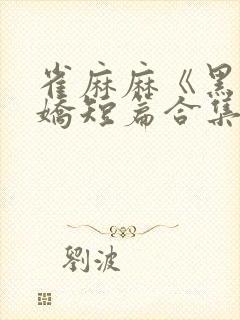 雀麻麻《黑化病娇短篇合集》