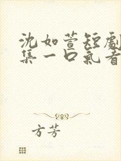 沈如萱短剧70集一口气看完