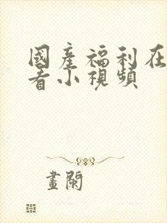 国产福利在线观看小视频