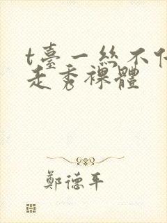 t台一丝不佳的走秀裸体