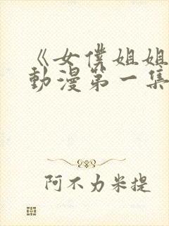 《女仆姐姐2》动漫第一集真人版