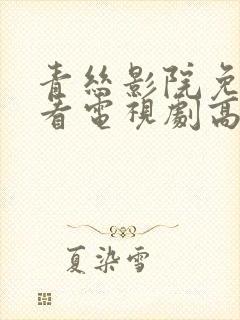 青丝影院免费观看电视剧高清全集