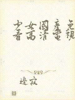 少女国产免费观看高清电视剧韩剧