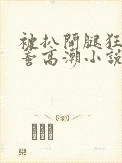 被扒开腿狂揉花蒂高潮小说