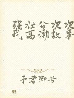 强壮公次次弄得我高潮故事